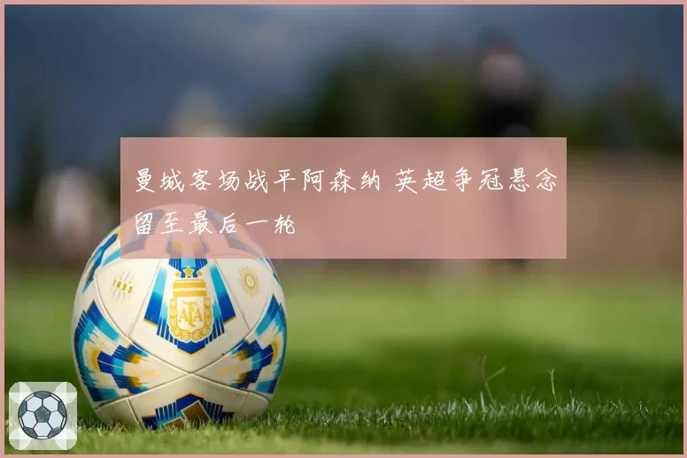 曼城客场战平阿森纳 英超争冠悬念留至最后一轮