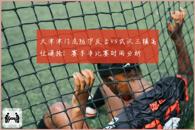 天津津门虎防守反击vs武汉三镇高位逼抢：赛季净比赛时间分析