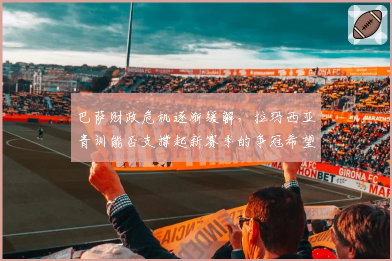 巴萨财政危机逐渐缓解,拉玛西亚青训能否支撑起新赛季的争冠希望?
