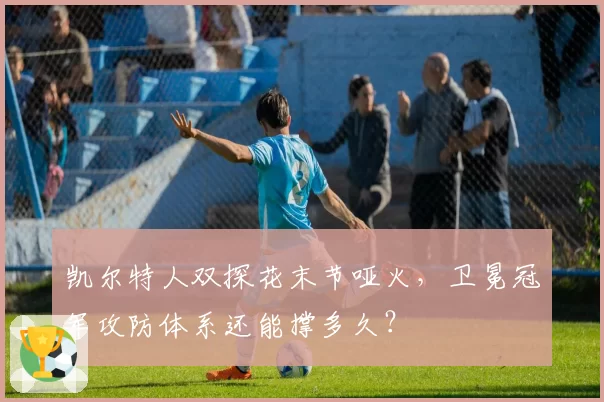 凯尔特人双探花末节哑火，卫冕冠军攻防体系还能撑多久？