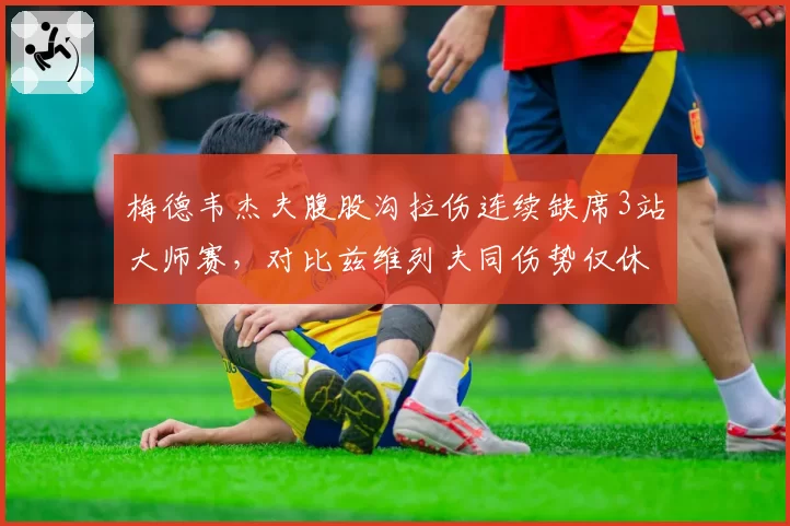 梅德韦杰夫腹股沟拉伤连续缺席3站大师赛，对比兹维列夫同伤势仅休1站恢复观不同