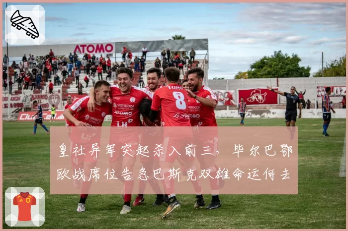 皇社异军突起杀入前三，毕尔巴鄂欧战席位告急巴斯克双雄命运何去何从？