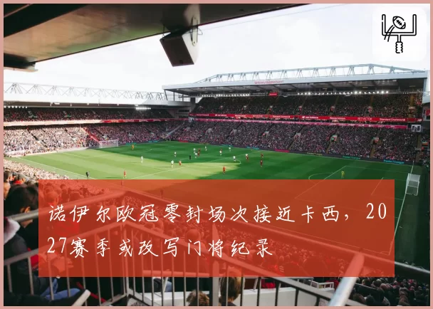 诺伊尔欧冠零封场次接近卡西，2027赛季或改写门将纪录