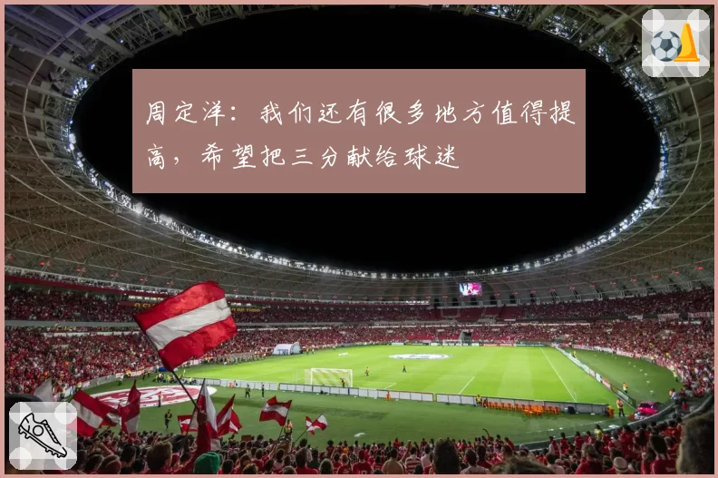 周定洋：我们还有很多地方值得提高，希望把三分献给球迷