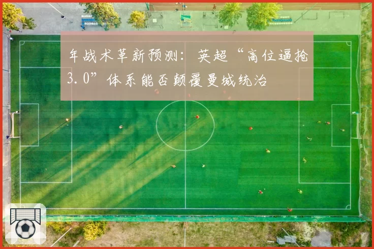 年战术革新预测：英超“高位逼抢3.0”体系能否颠覆曼城统治