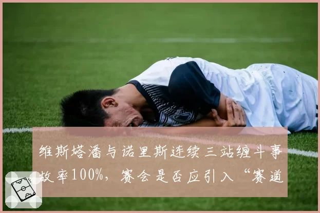 维斯塔潘与诺里斯连续三站缠斗事故率100%，赛会是否应引入“赛道宽容度”标准