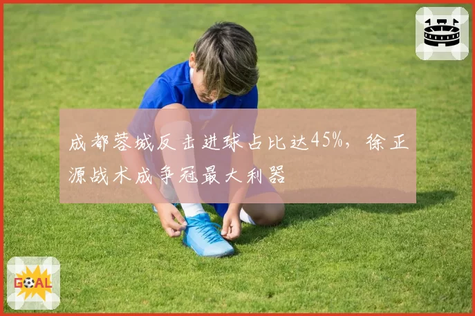 成都蓉城反击进球占比达45%，徐正源战术成争冠最大利器