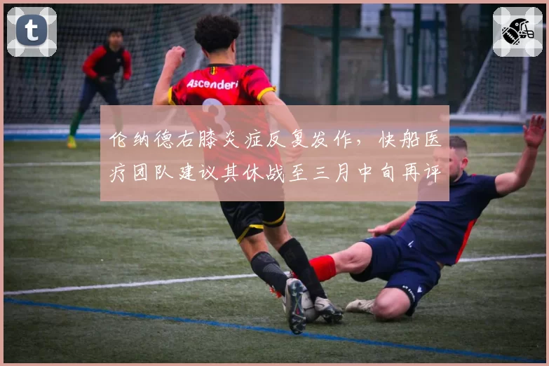 伦纳德右膝炎症反复发作，快船医疗团队建议其休战至三月中旬再评估