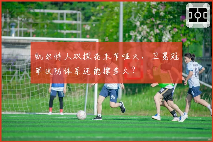 凯尔特人双探花末节哑火，卫冕冠军攻防体系还能撑多久？