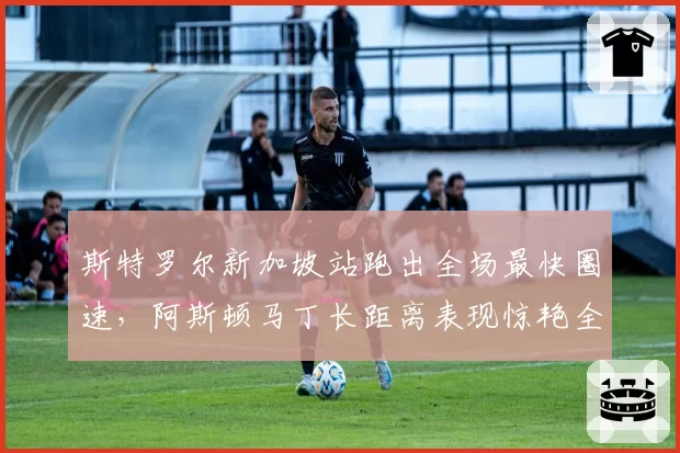 斯特罗尔新加坡站跑出全场最快圈速，阿斯顿马丁长距离表现惊艳全场