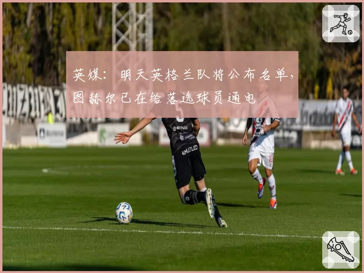 英媒：明天英格兰队将公布名单，图赫尔已在给落选球员通电