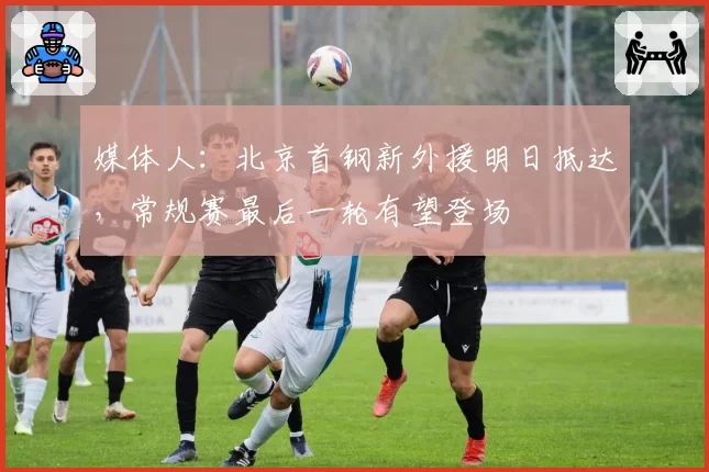 媒体人：北京首钢新外援明日抵达，常规赛最后一轮有望登场