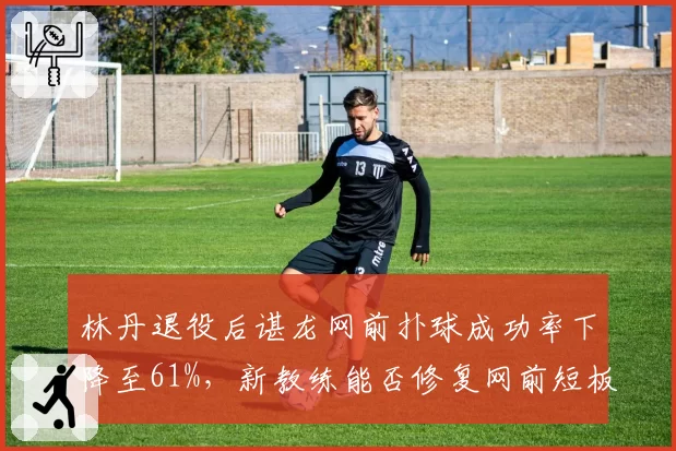 林丹退役后谌龙网前扑球成功率下降至61%，新教练能否修复网前短板？