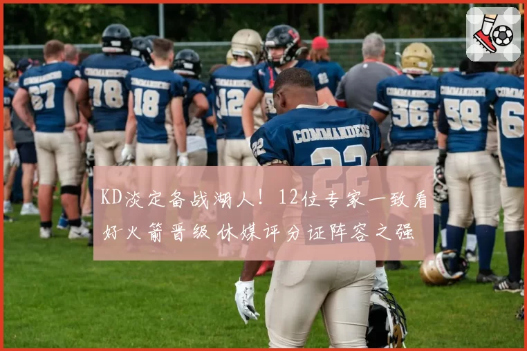 KD淡定备战湖人！12位专家一致看好火箭晋级 休媒评分证阵容之强