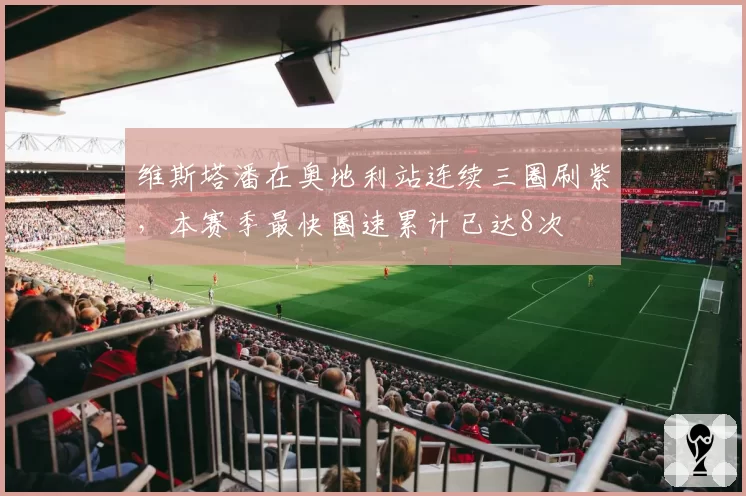 维斯塔潘在奥地利站连续三圈刷紫,本赛季最快圈速累计已达8次