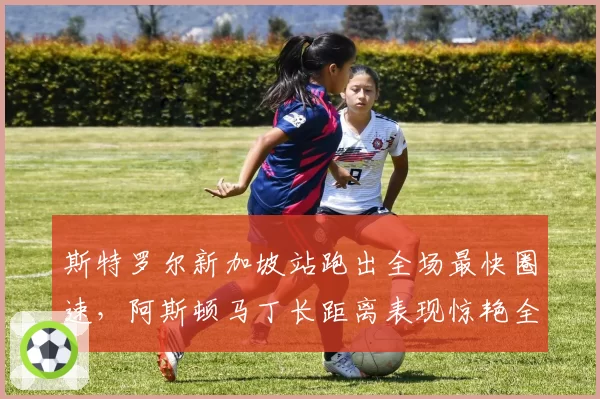 斯特罗尔新加坡站跑出全场最快圈速，阿斯顿马丁长距离表现惊艳全场