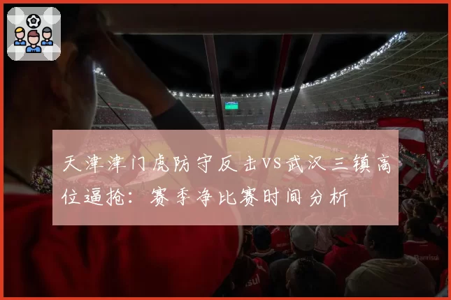 天津津门虎防守反击vs武汉三镇高位逼抢：赛季净比赛时间分析