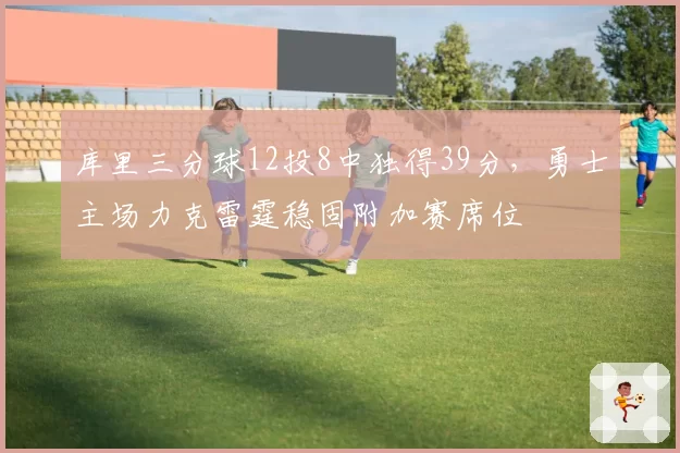 库里三分球12投8中独得39分,勇士主场力克雷霆稳固附加赛席位