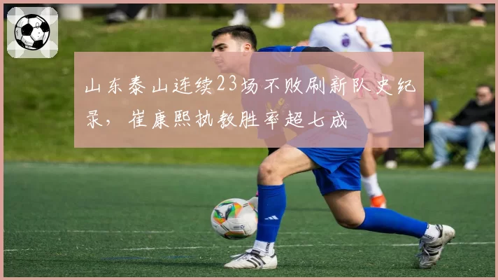 山东泰山连续23场不败刷新队史纪录,崔康熙执教胜率超七成