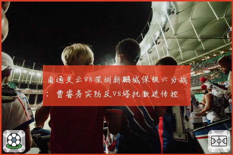 南通支云vs深圳新鹏城保级六分战:曹睿务实防反vs塔托激进传控