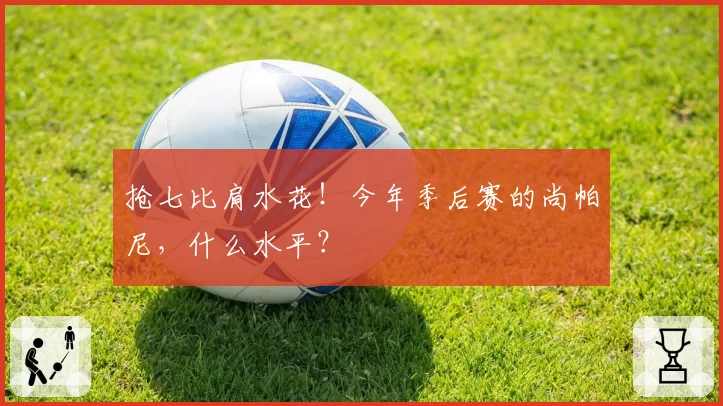 抢七比肩水花！今年季后赛的尚帕尼，什么水平？